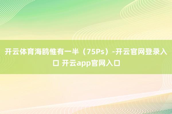 开云体育海鸥惟有一半（75Ps）-开云官网登录入口 开云app官网入口