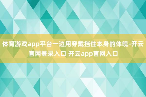 体育游戏app平台一边用穿戴挡住本身的体魄-开云官网登录入口 开云app官网入口