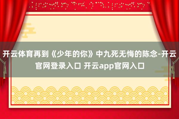 开云体育再到《少年的你》中九死无悔的陈念-开云官网登录入口 开云app官网入口