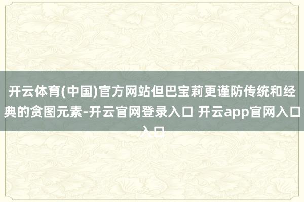 开云体育(中国)官方网站但巴宝莉更谨防传统和经典的贪图元素-开云官网登录入口 开云app官网入口