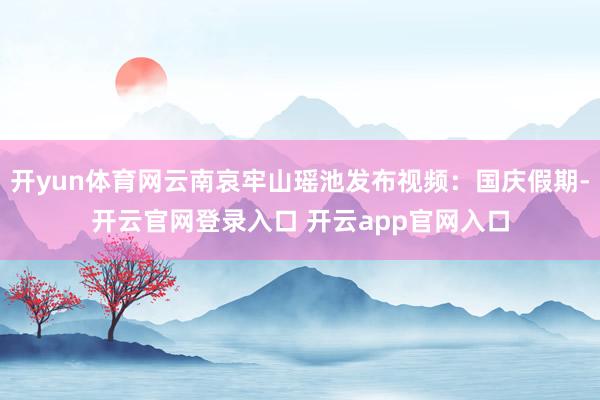 开yun体育网云南哀牢山瑶池发布视频：国庆假期-开云官网登录入口 开云app官网入口