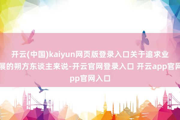 开云(中国)kaiyun网页版登录入口关于追求业绩发展的朔方东谈主来说-开云官网登录入口 开云app官网入口