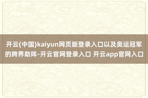 开云(中国)kaiyun网页版登录入口以及奥运冠军的跨界助阵-开云官网登录入口 开云app官网入口