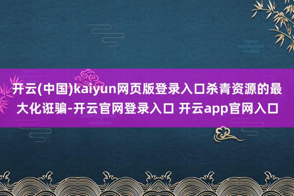 开云(中国)kaiyun网页版登录入口杀青资源的最大化诳骗-开云官网登录入口 开云app官网入口