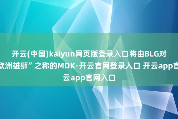 开云(中国)kaiyun网页版登录入口将由BLG对阵有“欧洲雄狮”之称的MDK-开云官网登录入口 开云app官网入口