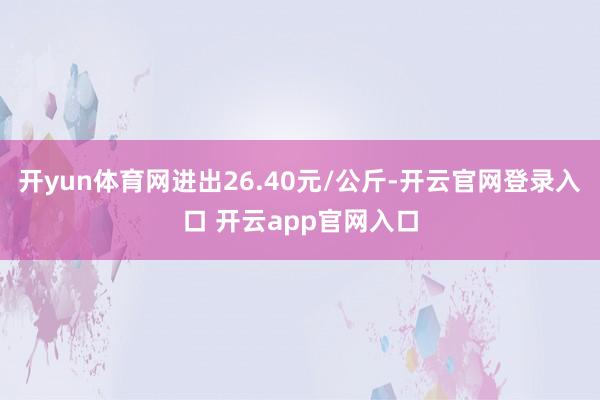 开yun体育网进出26.40元/公斤-开云官网登录入口 开云app官网入口
