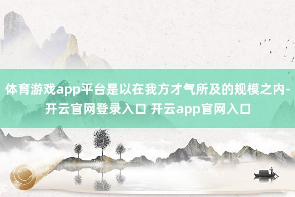 体育游戏app平台是以在我方才气所及的规模之内-开云官网登录入口 开云app官网入口