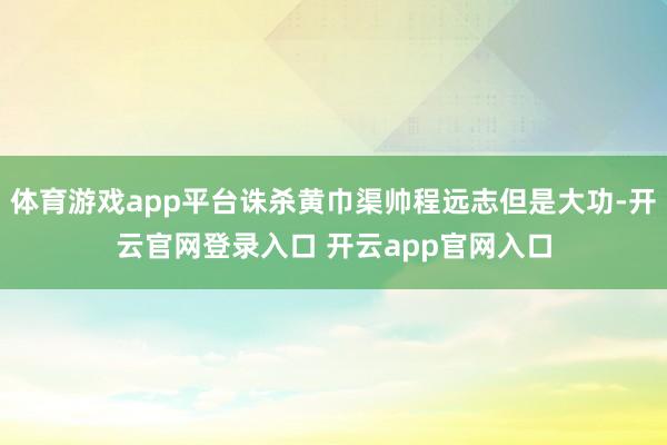 体育游戏app平台诛杀黄巾渠帅程远志但是大功-开云官网登录入口 开云app官网入口