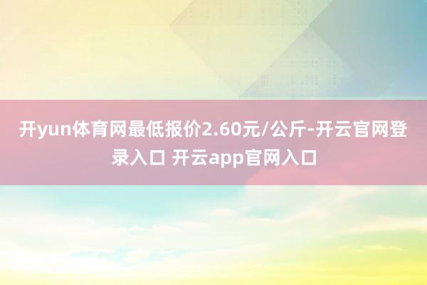 开yun体育网最低报价2.60元/公斤-开云官网登录入口 开云app官网入口