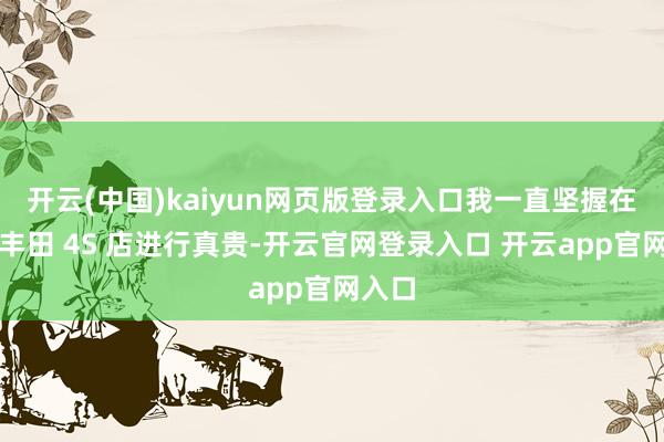 开云(中国)kaiyun网页版登录入口我一直坚握在广汽丰田 4S 店进行真贵-开云官网登录入口 开云app官网入口