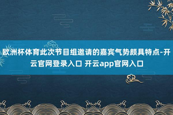 欧洲杯体育此次节目组邀请的嘉宾气势颇具特点-开云官网登录入口 开云app官网入口