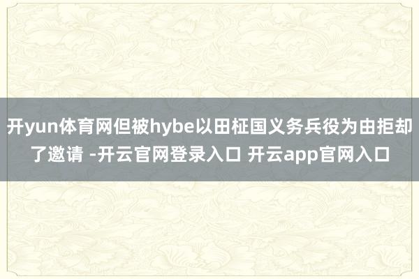 开yun体育网但被hybe以田柾国义务兵役为由拒却了邀请 -开云官网登录入口 开云app官网入口