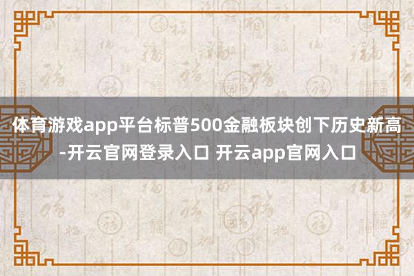 体育游戏app平台标普500金融板块创下历史新高-开云官网登录入口 开云app官网入口