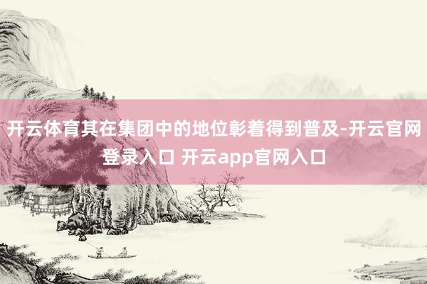 开云体育其在集团中的地位彰着得到普及-开云官网登录入口 开云app官网入口