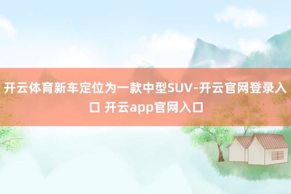 开云体育新车定位为一款中型SUV-开云官网登录入口 开云app官网入口