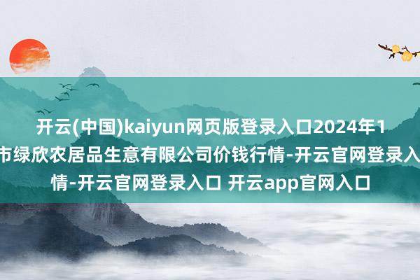 开云(中国)kaiyun网页版登录入口2024年10月12日山西省晋城市绿欣农居品生意有限公司价钱行情-开云官网登录入口 开云app官网入口