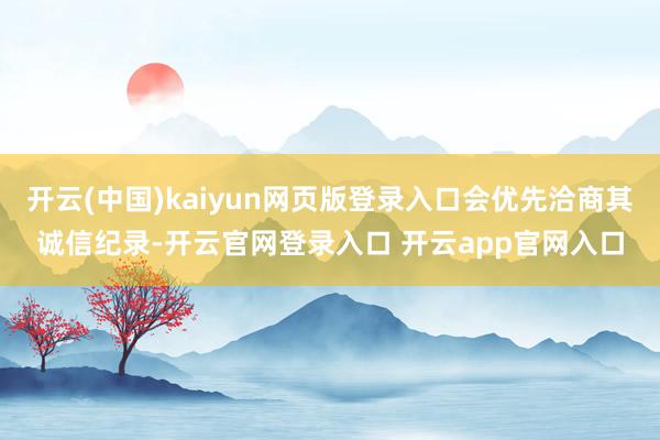 开云(中国)kaiyun网页版登录入口会优先洽商其诚信纪录-开云官网登录入口 开云app官网入口
