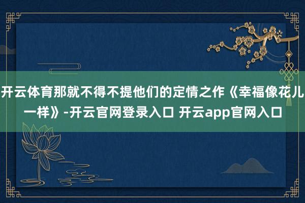 开云体育那就不得不提他们的定情之作《幸福像花儿一样》-开云官网登录入口 开云app官网入口