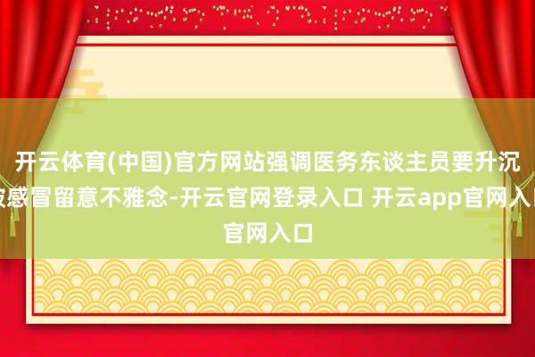 开云体育(中国)官方网站强调医务东谈主员要升沉破感冒留意不雅念-开云官网登录入口 开云app官网入口