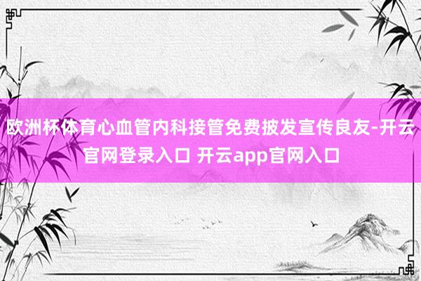 欧洲杯体育心血管内科接管免费披发宣传良友-开云官网登录入口 开云app官网入口
