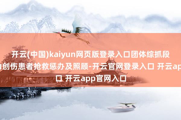 开云(中国)kaiyun网页版登录入口团体综抓段侦查践诺为创伤患者抢救惩办及照顾-开云官网登录入口 开云app官网入口