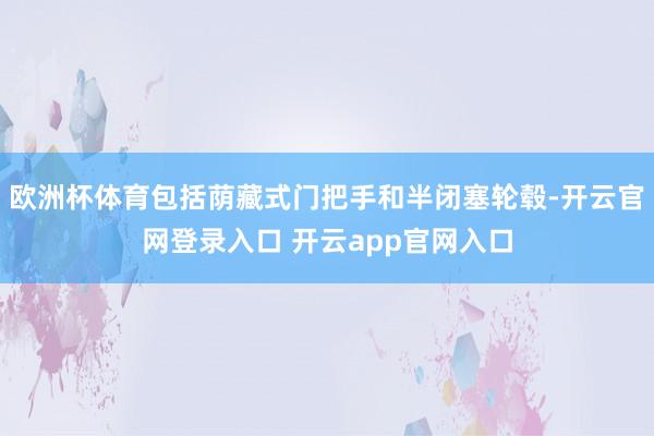 欧洲杯体育包括荫藏式门把手和半闭塞轮毂-开云官网登录入口 开云app官网入口