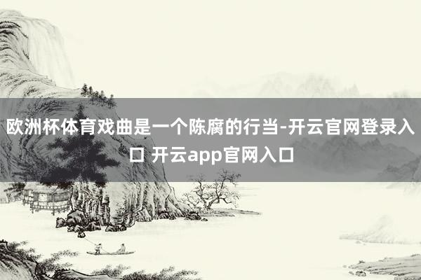 欧洲杯体育戏曲是一个陈腐的行当-开云官网登录入口 开云app官网入口