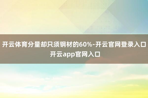开云体育分量却只须钢材的60%-开云官网登录入口 开云app官网入口