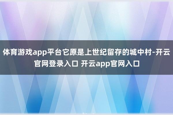 体育游戏app平台它原是上世纪留存的城中村-开云官网登录入口 开云app官网入口