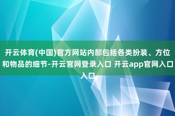 开云体育(中国)官方网站内部包括各类扮装、方位和物品的细节-开云官网登录入口 开云app官网入口