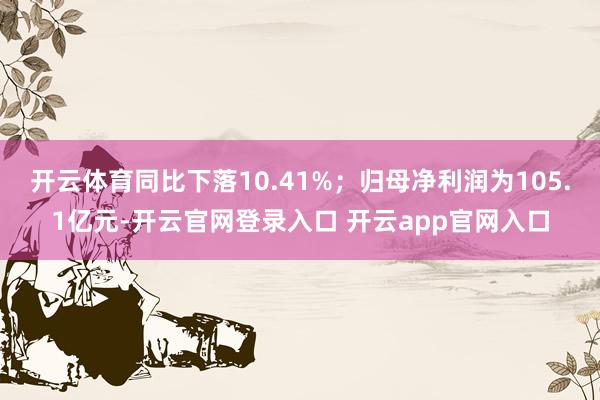 开云体育同比下落10.41%；归母净利润为105.1亿元-开云官网登录入口 开云app官网入口