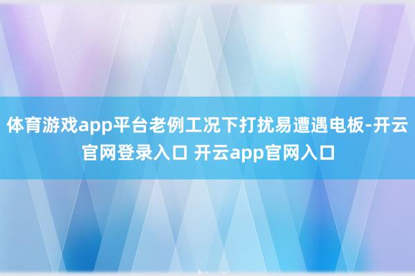 体育游戏app平台老例工况下打扰易遭遇电板-开云官网登录入口 开云app官网入口