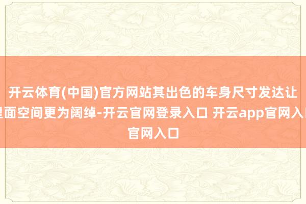 开云体育(中国)官方网站其出色的车身尺寸发达让里面空间更为阔绰-开云官网登录入口 开云app官网入口