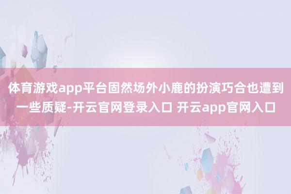 体育游戏app平台固然场外小鹿的扮演巧合也遭到一些质疑-开云官网登录入口 开云app官网入口