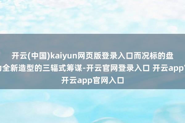 开云(中国)kaiyun网页版登录入口而况标的盘也换装为全新造型的三辐式筹谋-开云官网登录入口 开云app官网入口