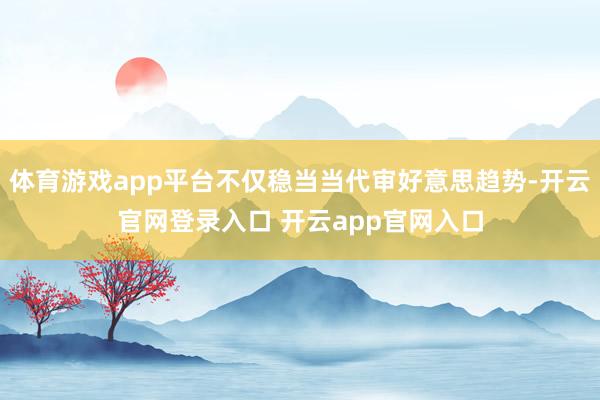 体育游戏app平台不仅稳当当代审好意思趋势-开云官网登录入口 开云app官网入口