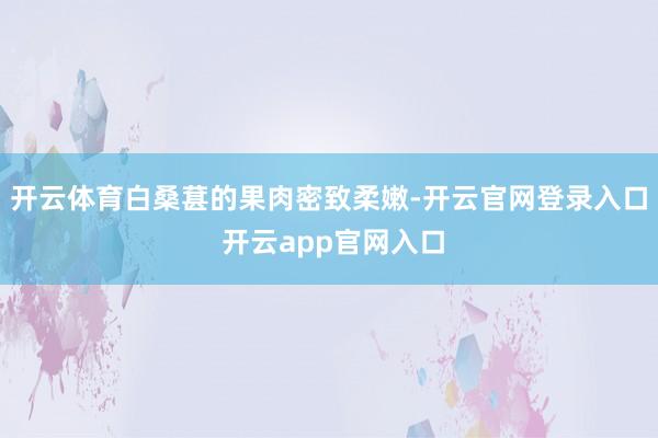 开云体育白桑葚的果肉密致柔嫩-开云官网登录入口 开云app官网入口