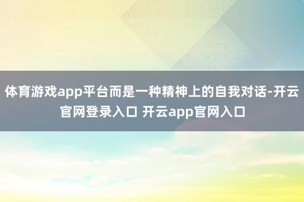 体育游戏app平台而是一种精神上的自我对话-开云官网登录入口 开云app官网入口