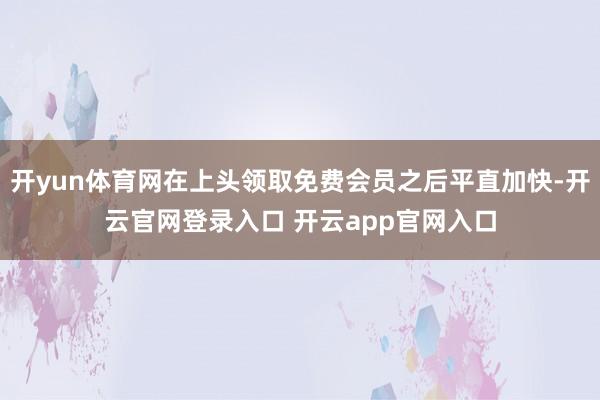 开yun体育网在上头领取免费会员之后平直加快-开云官网登录入口 开云app官网入口