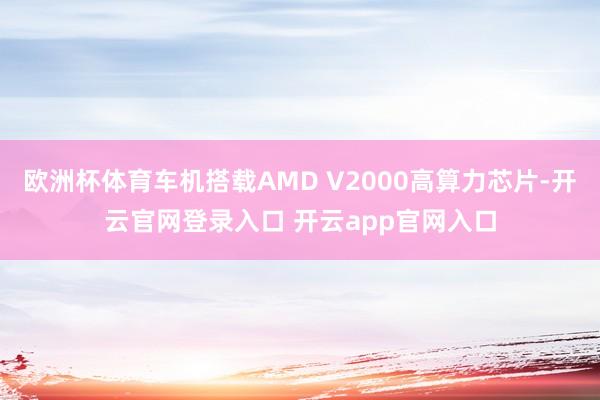 欧洲杯体育车机搭载AMD V2000高算力芯片-开云官网登录入口 开云app官网入口