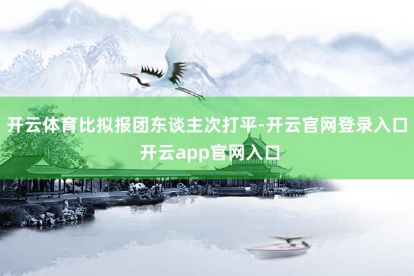 开云体育比拟报团东谈主次打平-开云官网登录入口 开云app官网入口