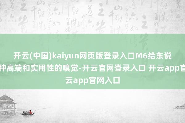 开云(中国)kaiyun网页版登录入口M6给东说念主一种高端和实用性的嗅觉-开云官网登录入口 开云app官网入口