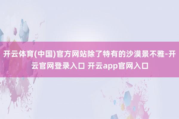 开云体育(中国)官方网站除了特有的沙漠景不雅-开云官网登录入口 开云app官网入口