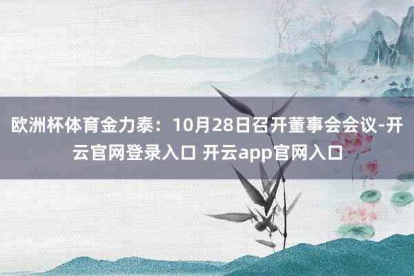 欧洲杯体育金力泰:10月28日召开董事会会议-开云官网登录入口 开云app官网入口