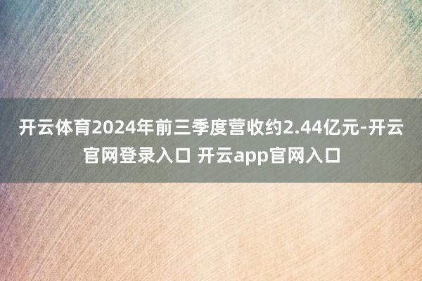 开云体育2024年前三季度营收约2.44亿元-开云官网登录入口 开云app官网入口
