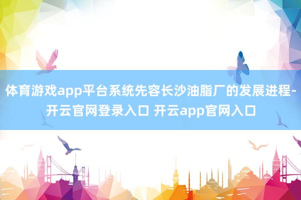 体育游戏app平台系统先容长沙油脂厂的发展进程-开云官网登录入口 开云app官网入口