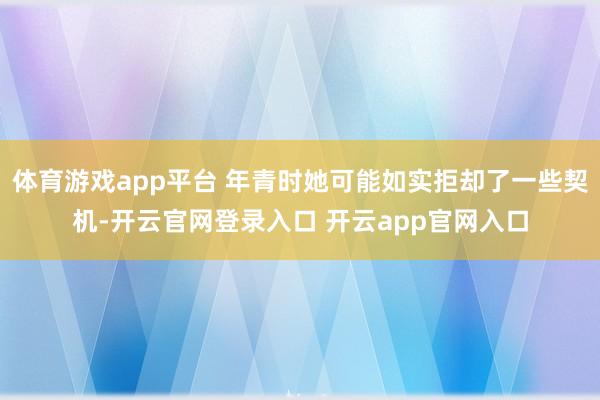 体育游戏app平台 年青时她可能如实拒却了一些契机-开云官网登录入口 开云app官网入口