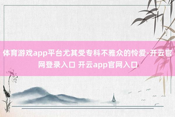 体育游戏app平台尤其受专科不雅众的怜爱-开云官网登录入口 开云app官网入口
