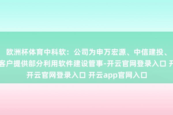 欧洲杯体育中科软:公司为申万宏源、中信建投、国开证券等券商客户提供部分利用软件建设管事-开云官网登录入口 开云app官网入口