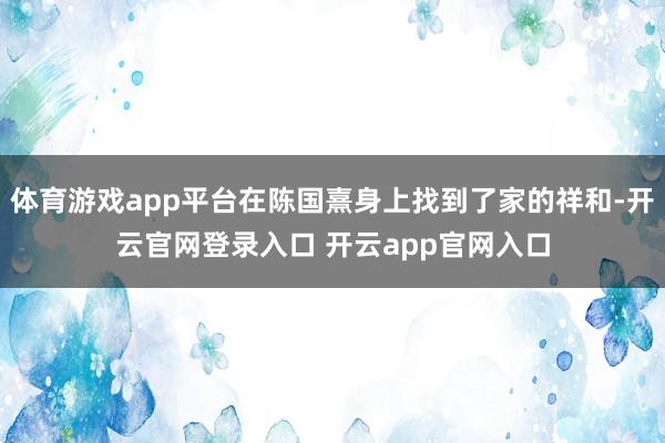 体育游戏app平台在陈国熹身上找到了家的祥和-开云官网登录入口 开云app官网入口
